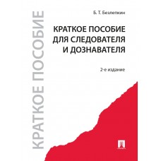 Безлепкин Б.Т. Краткое пособие для следователя и дознавателя.-2-е изд./2023