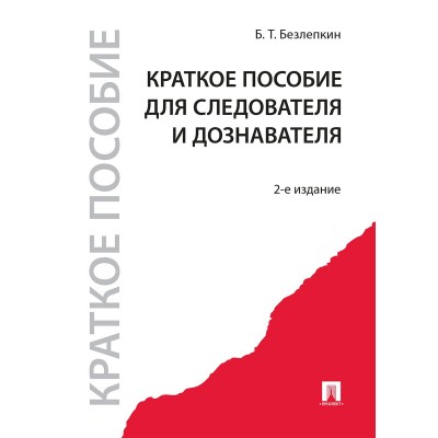 Безлепкин Б.Т. Краткое пособие для следователя и дознавателя.-2-е изд./2023