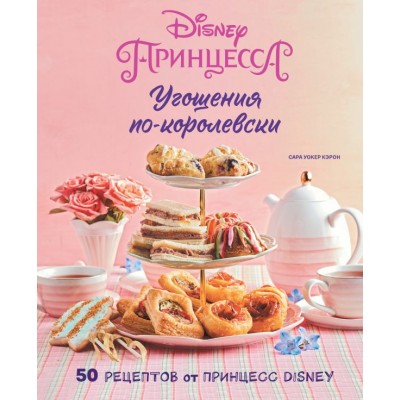 Сара Уокер Кэрон Угощения по-королевски. 50 рецептов от принцесс Disney