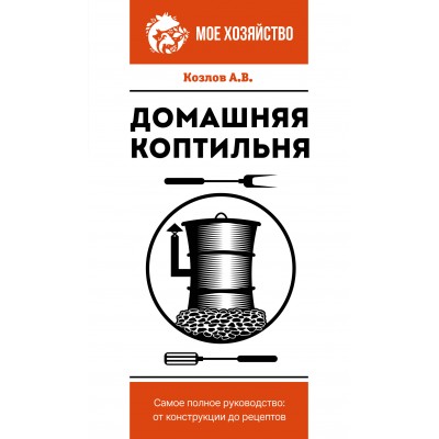Козлов А.В. Домашняя коптильня. Самое полное руководство: от конструкции до рецептов