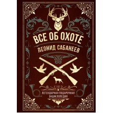Сабанеев Л.П. Все об охоте. Легендарная подарочная энциклопедия Сабанеева