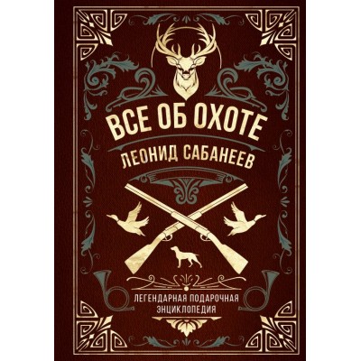 Сабанеев Л.П. Все об охоте. Легендарная подарочная энциклопедия Сабанеева