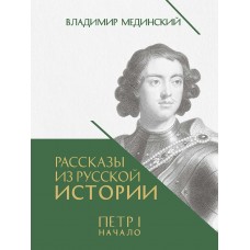 Мединский В.Р. Рассказы из русской истории. Петр I. Начало. Книга третья/под науч. ред. Никифорова Ю.А.