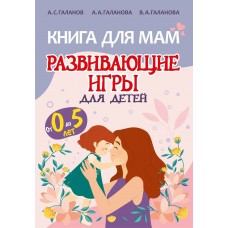 Галанов А.С. Книга для Мам. Развивающие игры для детей/Галанова А.А. Галанова В.А.