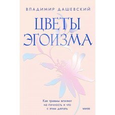 Дашевский В. Цветы эгоизма. Как травмы влияют на личность и что с этим делать