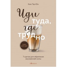 Ким Таэ Юн Иди туда, где трудно. 7 шагов для обретения внутренней силы
