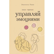 Леви Э. Управляй эмоциями. Книга-тренинг