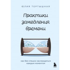 Тертышная Ю.А. Практики замедления времени. Как без спешки наслаждаться каждым моментом
