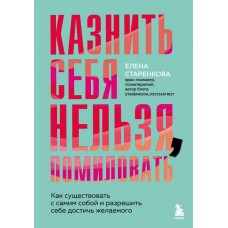 Старенкова Е. Казнить себя нельзя, помиловать. Как существовать с самим собой и разрешить себе достичь желаемого