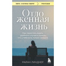 Линднер Р. Отложенная жизнь. Как перестать ждать удобного случая и понять, что у тебя есть только сегодня