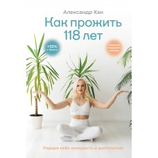 Хан А. Как прожить 118 лет. Подари себе молодость и долголетие!