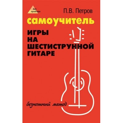 Петров П. Самоучитель игры на шестиструнной гитаре: безнотный метод