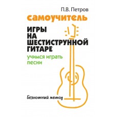 Петров П. Самоучитель игры на шестиструнной гитаре: учимся играть песни:безнотный методод