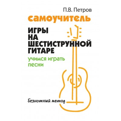 Петров П. Самоучитель игры на шестиструнной гитаре: учимся играть песни:безнотный методод