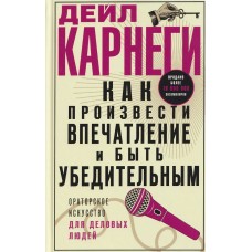 Карнеги Д. Как произвести впечатление и быть убедительным. Ораторское искусство для деловых людей