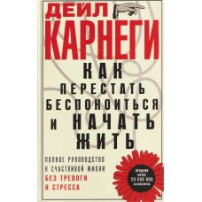 Карнеги Д. Как перестать беспокоиться и начать жить. Полное руководство к счастливой жизни без тревоги и стресса