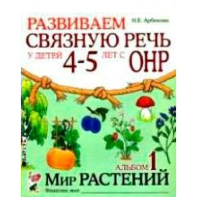 Арбекова Н.Е. Развиваем связную речь. 4-5 лет с ОНР.Альбом 1. Мир растений