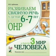 Арбекова Н.Е. Развиваем связную речь. 6-7 лет с ОНР.Альбом 3. Мир человека