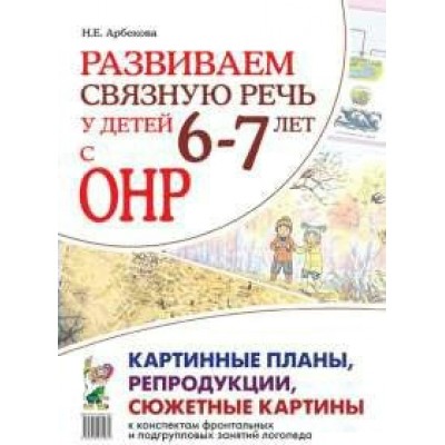 Арбекова Развиваем связную речь. 6-7 лет с ОНР.Картинные планы, репродукции
