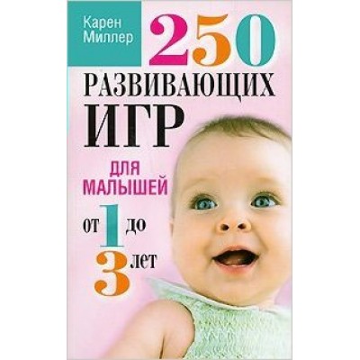 Миллер Карен 250 развивающих игр для малышей от 1 до 3 лет