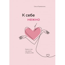 Примаченко О.В. К себе нежно. Книга о том, как ценить и беречь себя