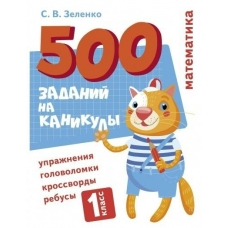 Зеленко С.В. 500 заданий на каникулы. 1 класс Математика. Упражнения, головоломки, ребусы, кроссворды