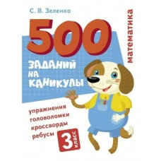 Зеленко С.В. 500 заданий на каникулы. 3 класс Математика. Упражнения, головоломки, ребусы, кроссворды