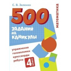Зеленко С.В. 500 заданий на каникулы. 4 класс Математика. Упражнения, головоломки, ребусы, кроссворды