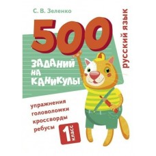 Зеленко С.В. 500 заданий на каникулы. 1 класс Русский язык. Упражнения, головоломки, ребусы, кроссворды