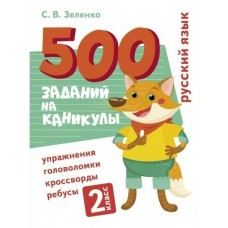 Зеленко С.В. 500 заданий на каникулы. 2 класс Русский язык. Упражнения, головоломки, ребусы, кроссворды