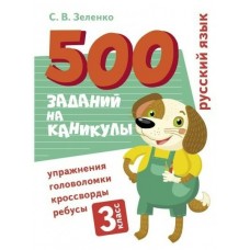 Зеленко С.В. 500 заданий на каникулы. 3 класс Русский язык. Упражнения, головоломки, ребусы, кроссворды